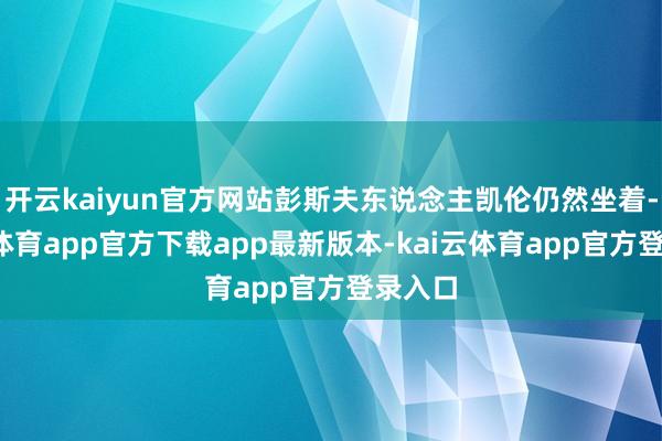 开云kaiyun官方网站彭斯夫东说念主凯伦仍然坐着-kai云体育app官方下载app最新版本-kai云体育app官方登录入口