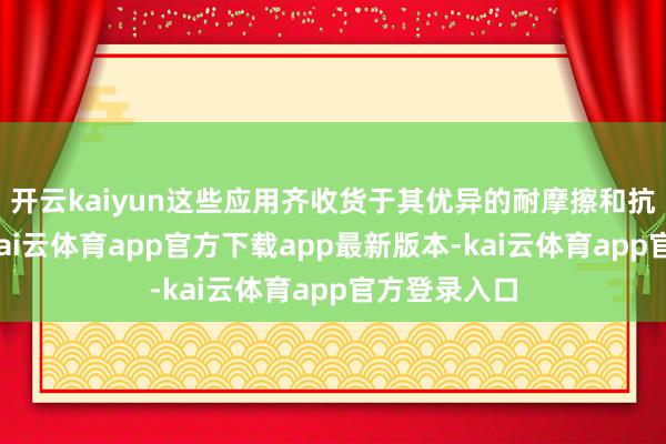 开云kaiyun这些应用齐收货于其优异的耐摩擦和抗磨损才气-kai云体育app官方下载app最新版本-kai云体育app官方登录入口
