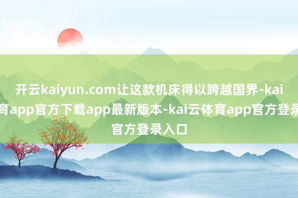 开云kaiyun.com让这款机床得以跨越国界-kai云体育app官方下载app最新版本-kai云体育app官方登录入口