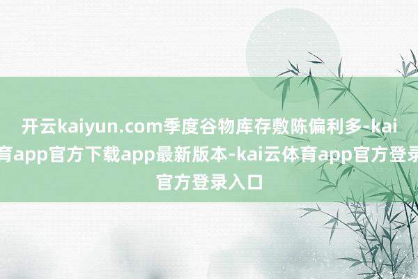 开云kaiyun.com季度谷物库存敷陈偏利多-kai云体育app官方下载app最新版本-kai云体育app官方登录入口