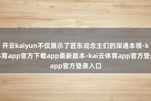 开云kaiyun不仅展示了匠东说念主们的深通本领-kai云体育app官方下载app最新版本-kai云体育app官方登录入口