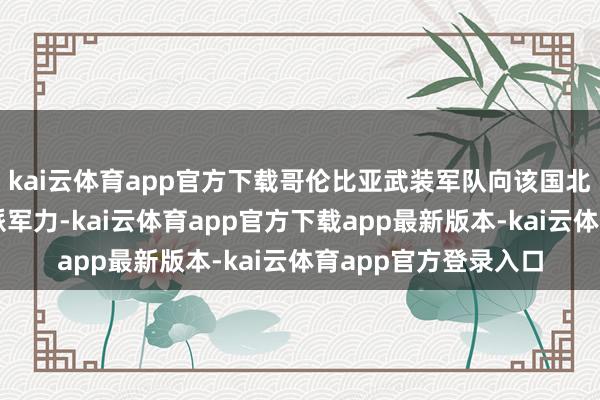 kai云体育app官方下载哥伦比亚武装军队向该国北部卡塔通博地区增派军力-kai云体育app官方下载app最新版本-kai云体育app官方登录入口
