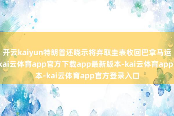 开云kaiyun特朗普还晓示将弃取圭表收回巴拿马运河的适度权-kai云体育app官方下载app最新版本-kai云体育app官方登录入口