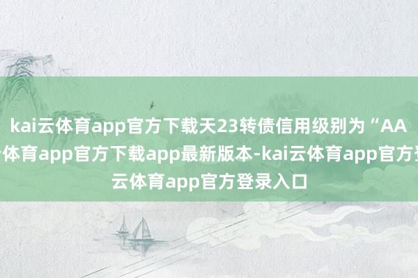 kai云体育app官方下载天23转债信用级别为“AA”-kai云体育app官方下载app最新版本-kai云体育app官方登录入口
