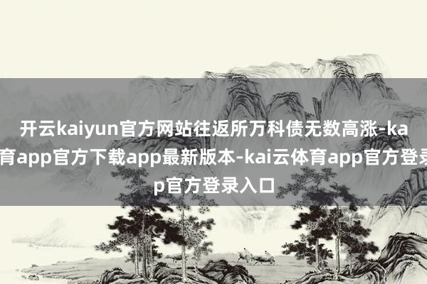 开云kaiyun官方网站　　往返所万科债无数高涨-kai云体育app官方下载app最新版本-kai云体育app官方登录入口