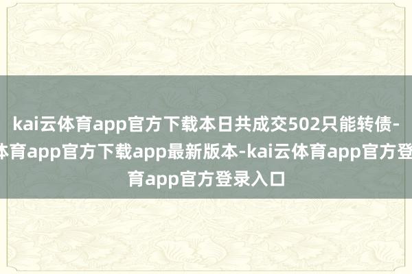 kai云体育app官方下载本日共成交502只能转债-kai云体育app官方下载app最新版本-kai云体育app官方登录入口
