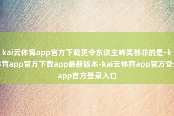 kai云体育app官方下载更令东谈主啼笑都非的是-kai云体育app官方下载app最新版本-kai云体育app官方登录入口