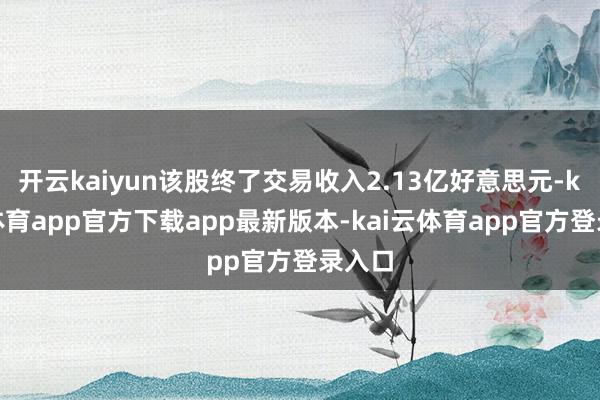 开云kaiyun该股终了交易收入2.13亿好意思元-kai云体育app官方下载app最新版本-kai云体育app官方登录入口
