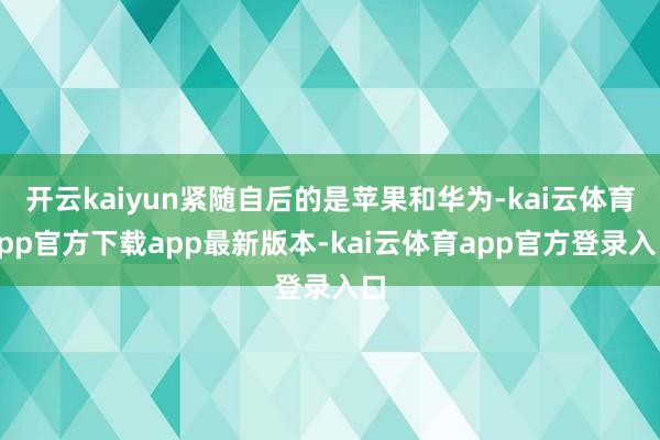 开云kaiyun紧随自后的是苹果和华为-kai云体育app官方下载app最新版本-kai云体育app官方登录入口