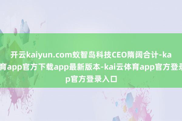 开云kaiyun.com蚁智岛科技CEO隋阔合计-kai云体育app官方下载app最新版本-kai云体育app官方登录入口