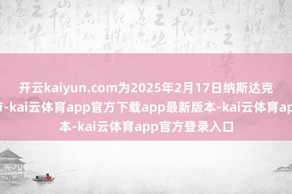 开云kaiyun.com为2025年2月17日纳斯达克证券交游所休市-kai云体育app官方下载app最新版本-kai云体育app官方登录入口