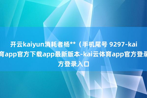 开云kaiyun消耗者杨**(手机尾号 9297-kai云体育app官方下载app最新版本-kai云体育app官方登录入口