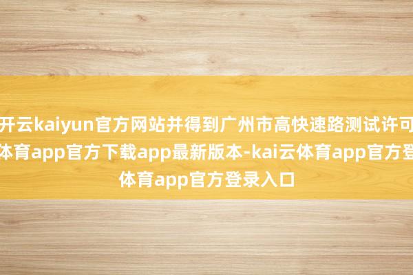 开云kaiyun官方网站并得到广州市高快速路测试许可-kai云体育app官方下载app最新版本-kai云体育app官方登录入口