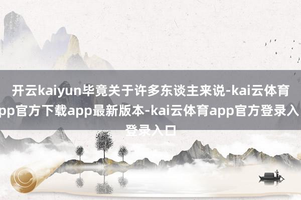 开云kaiyun毕竟关于许多东谈主来说-kai云体育app官方下载app最新版本-kai云体育app官方登录入口