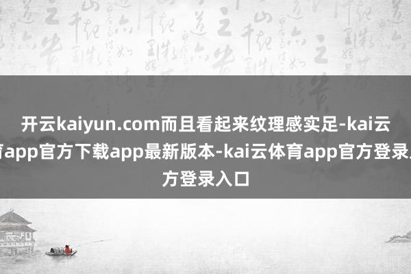 开云kaiyun.com而且看起来纹理感实足-kai云体育app官方下载app最新版本-kai云体育app官方登录入口