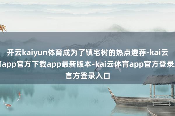 开云kaiyun体育成为了镇宅树的热点遴荐-kai云体育app官方下载app最新版本-kai云体育app官方登录入口