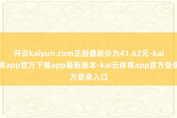 开云kaiyun.com正股最新价为41.62元-kai云体育app官方下载app最新版本-kai云体育app官方登录入口