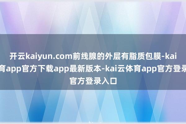 开云kaiyun.com前线腺的外层有脂质包膜-kai云体育app官方下载app最新版本-kai云体育app官方登录入口