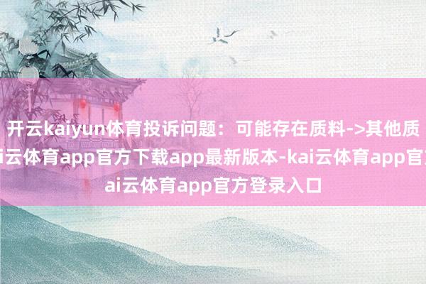 开云kaiyun体育投诉问题：可能存在质料->其他质料问题-kai云体育app官方下载app最新版本-kai云体育app官方登录入口