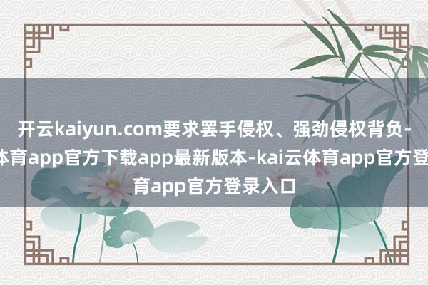 开云kaiyun.com要求罢手侵权、强劲侵权背负-kai云体育app官方下载app最新版本-kai云体育app官方登录入口
