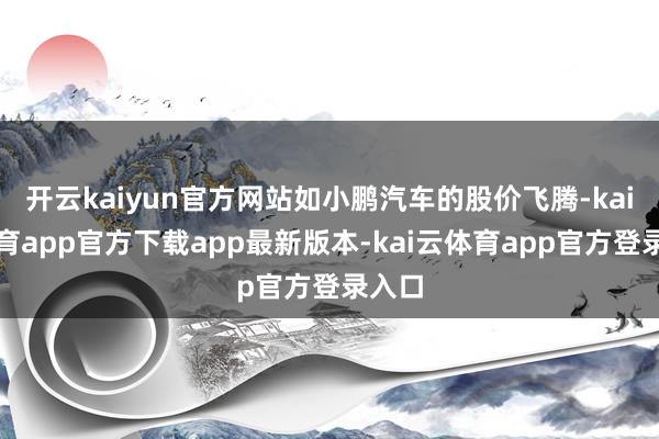 开云kaiyun官方网站如小鹏汽车的股价飞腾-kai云体育app官方下载app最新版本-kai云体育app官方登录入口