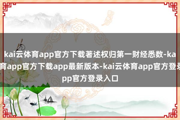 kai云体育app官方下载著述权归第一财经悉数-kai云体育app官方下载app最新版本-kai云体育app官方登录入口