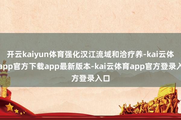 开云kaiyun体育强化汉江流域和洽疗养-kai云体育app官方下载app最新版本-kai云体育app官方登录入口