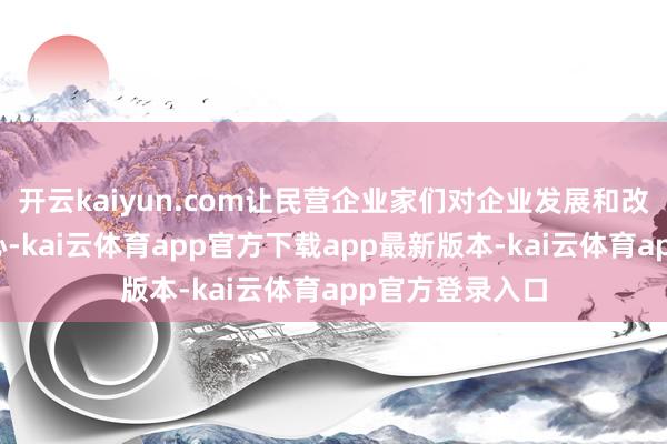 开云kaiyun.com让民营企业家们对企业发展和改日远景充满信心-kai云体育app官方下载app最新版本-kai云体育app官方登录入口