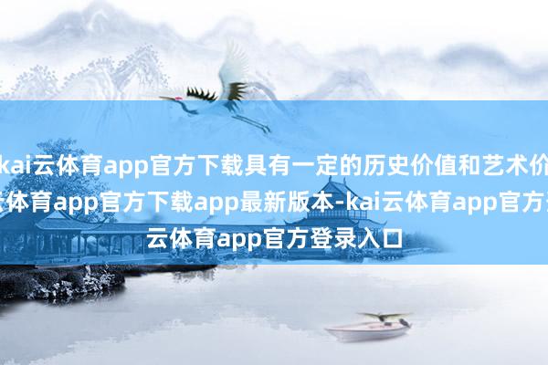 kai云体育app官方下载具有一定的历史价值和艺术价值-kai云体育app官方下载app最新版本-kai云体育app官方登录入口