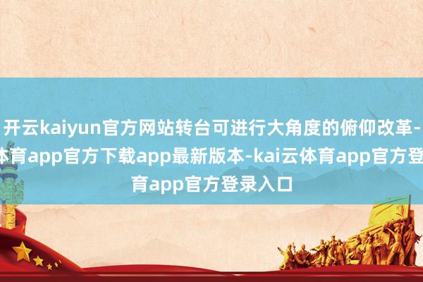 开云kaiyun官方网站转台可进行大角度的俯仰改革-kai云体育app官方下载app最新版本-kai云体育app官方登录入口