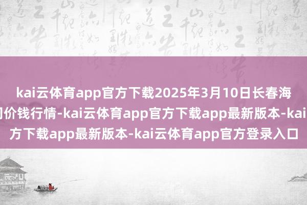 kai云体育app官方下载2025年3月10日长春海吉星农居品物流有限公司价钱行情-kai云体育app官方下载app最新版本-kai云体育app官方登录入口