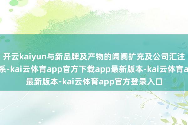 开云kaiyun与新品牌及产物的阛阓扩充及公司汇注的推广有径直关系-kai云体育app官方下载app最新版本-kai云体育app官方登录入口