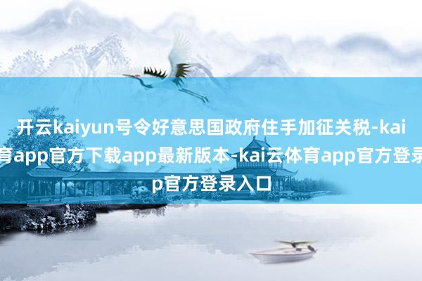 开云kaiyun号令好意思国政府住手加征关税-kai云体育app官方下载app最新版本-kai云体育app官方登录入口