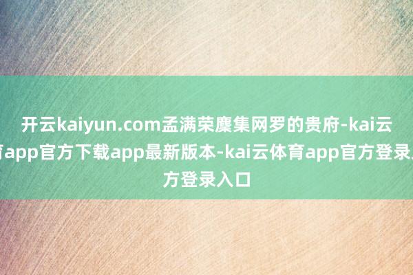 开云kaiyun.com孟满荣麇集网罗的贵府-kai云体育app官方下载app最新版本-kai云体育app官方登录入口