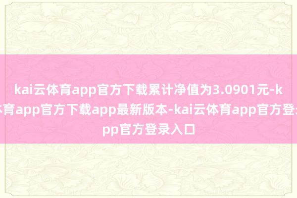 kai云体育app官方下载累计净值为3.0901元-kai云体育app官方下载app最新版本-kai云体育app官方登录入口