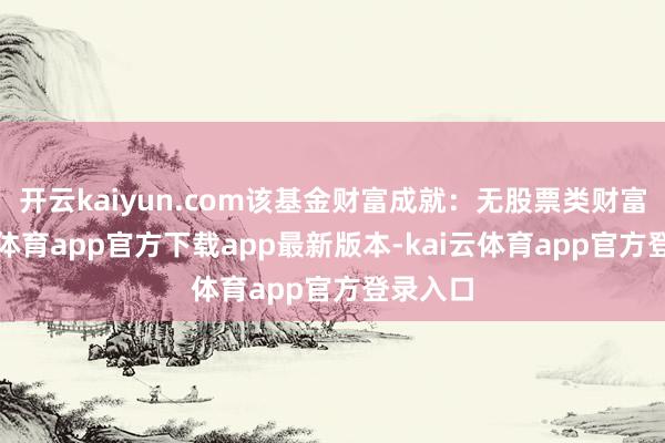 开云kaiyun.com该基金财富成就：无股票类财富-kai云体育app官方下载app最新版本-kai云体育app官方登录入口
