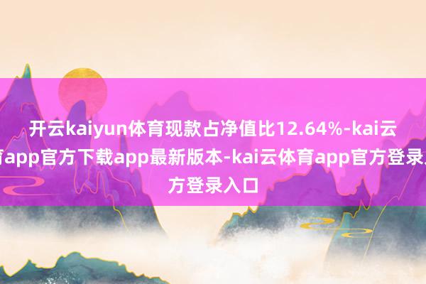 开云kaiyun体育现款占净值比12.64%-kai云体育app官方下载app最新版本-kai云体育app官方登录入口