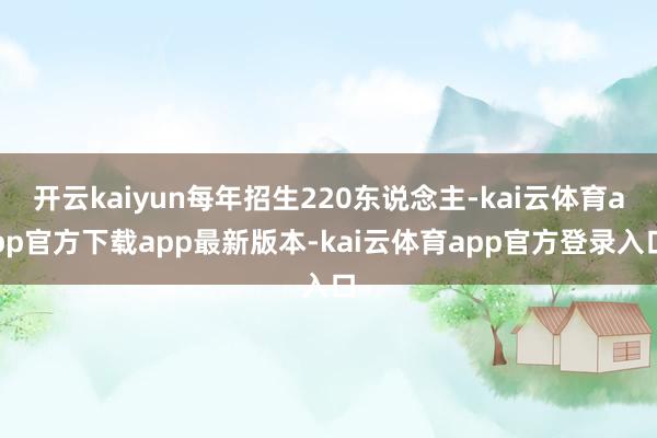 开云kaiyun每年招生220东说念主-kai云体育app官方下载app最新版本-kai云体育app官方登录入口