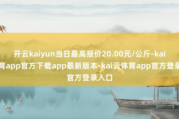 开云kaiyun当日最高报价20.00元/公斤-kai云体育app官方下载app最新版本-kai云体育app官方登录入口