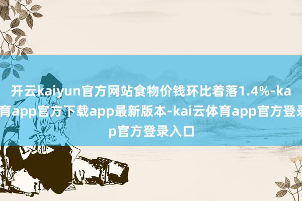 开云kaiyun官方网站食物价钱环比着落1.4%-kai云体育app官方下载app最新版本-kai云体育app官方登录入口