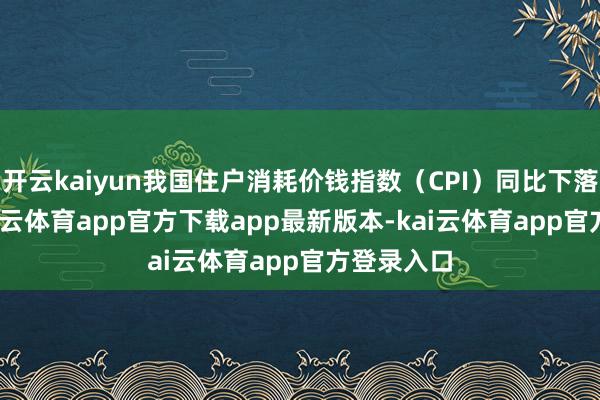 开云kaiyun我国住户消耗价钱指数（CPI）同比下落0.1%-kai云体育app官方下载app最新版本-kai云体育app官方登录入口
