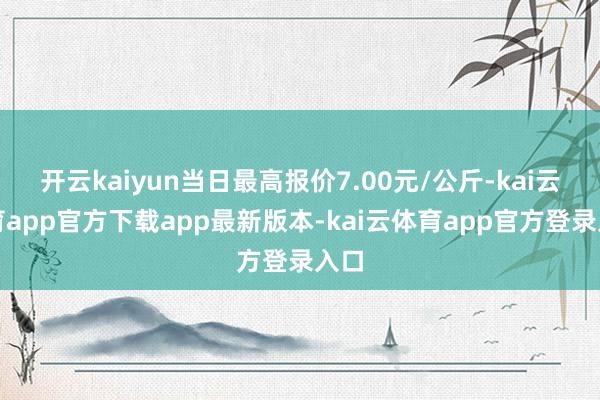 开云kaiyun当日最高报价7.00元/公斤-kai云体育app官方下载app最新版本-kai云体育app官方登录入口