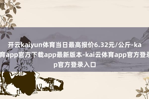 开云kaiyun体育当日最高报价6.32元/公斤-kai云体育app官方下载app最新版本-kai云体育app官方登录入口