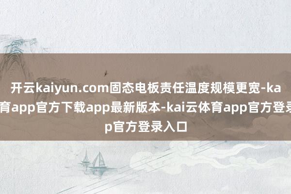开云kaiyun.com固态电板责任温度规模更宽-kai云体育app官方下载app最新版本-kai云体育app官方登录入口