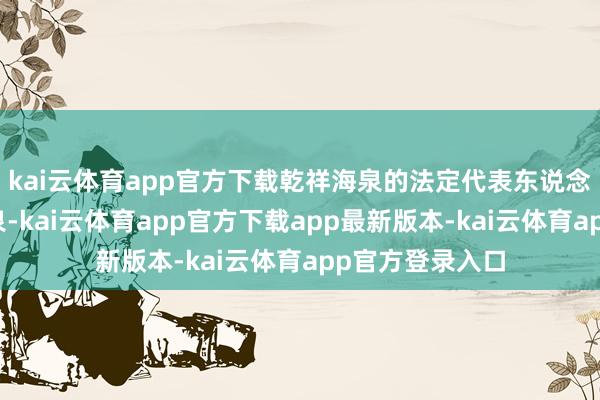 kai云体育app官方下载乾祥海泉的法定代表东说念主是歌手胡海泉-kai云体育app官方下载app最新版本-kai云体育app官方登录入口
