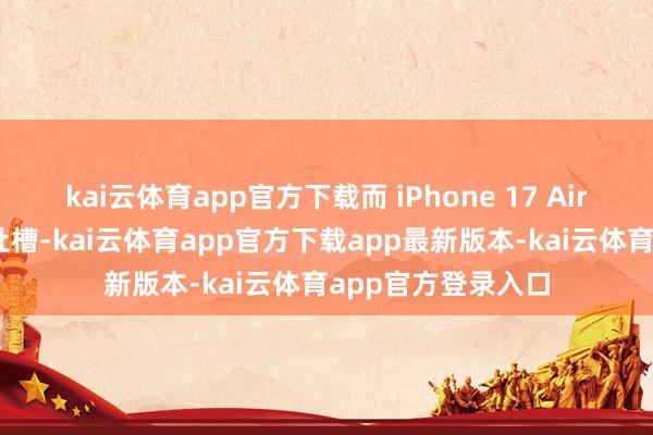 kai云体育app官方下载而 iPhone 17 Air 的造型当今备受吐槽-kai云体育app官方下载app最新版本-kai云体育app官方登录入口
