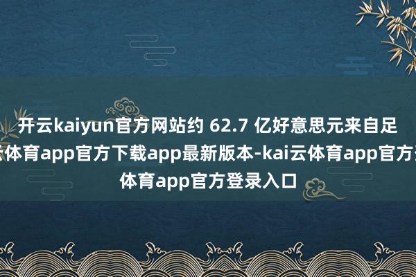 开云kaiyun官方网站约 62.7 亿好意思元来自足下-kai云体育app官方下载app最新版本-kai云体育app官方登录入口