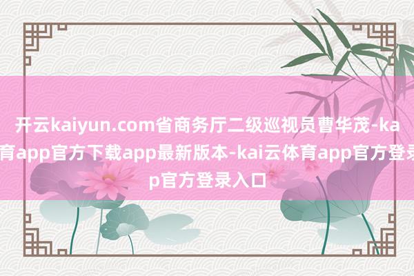 开云kaiyun.com省商务厅二级巡视员曹华茂-kai云体育app官方下载app最新版本-kai云体育app官方登录入口