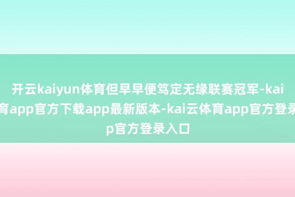 开云kaiyun体育但早早便笃定无缘联赛冠军-kai云体育app官方下载app最新版本-kai云体育app官方登录入口