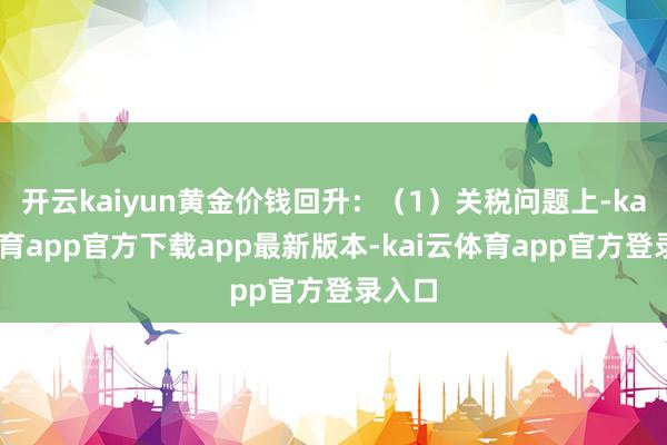 开云kaiyun黄金价钱回升：（1）关税问题上-kai云体育app官方下载app最新版本-kai云体育app官方登录入口